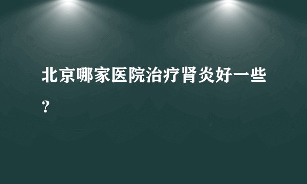 北京哪家医院治疗肾炎好一些?