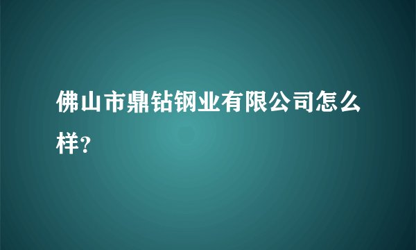 佛山市鼎钻钢业有限公司怎么样？