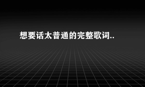 想要话太普通的完整歌词..