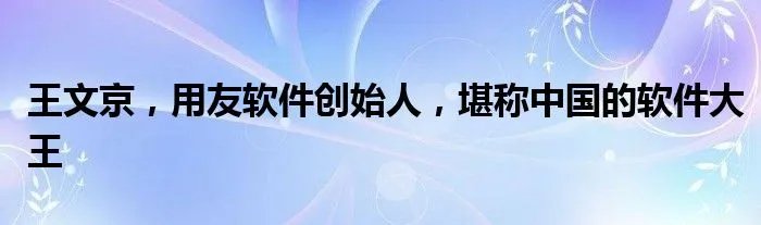 王文京，用友软件创始人，堪称中国的软件大王