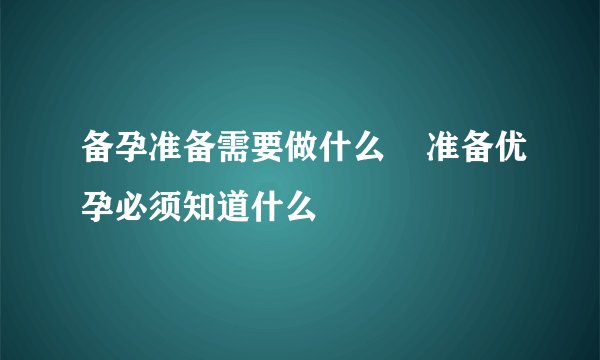 备孕准备需要做什么    准备优孕必须知道什么