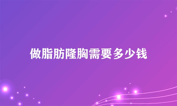 做脂肪隆胸需要多少钱