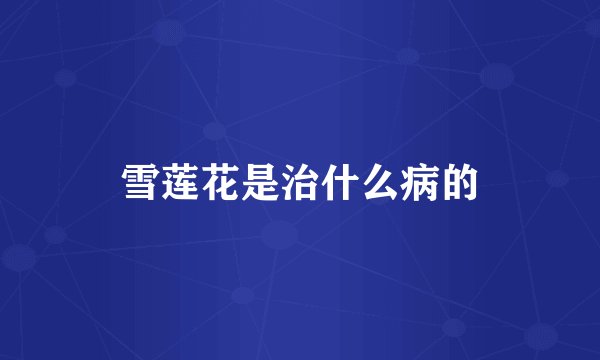 雪莲花是治什么病的
