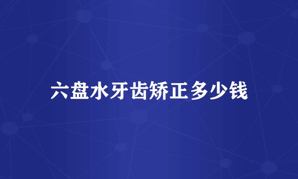六盘水牙齿矫正多少钱