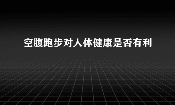 空腹跑步对人体健康是否有利