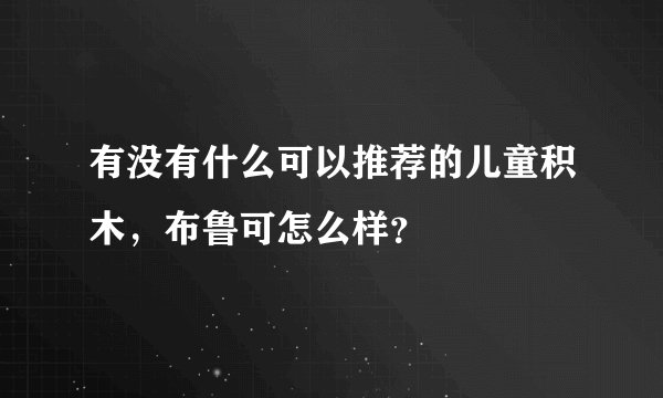 有没有什么可以推荐的儿童积木，布鲁可怎么样？