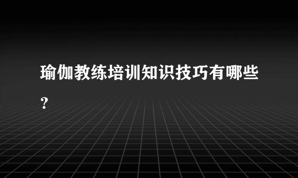 瑜伽教练培训知识技巧有哪些？