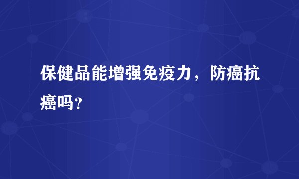 保健品能增强免疫力，防癌抗癌吗？