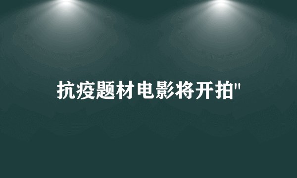 抗疫题材电影将开拍