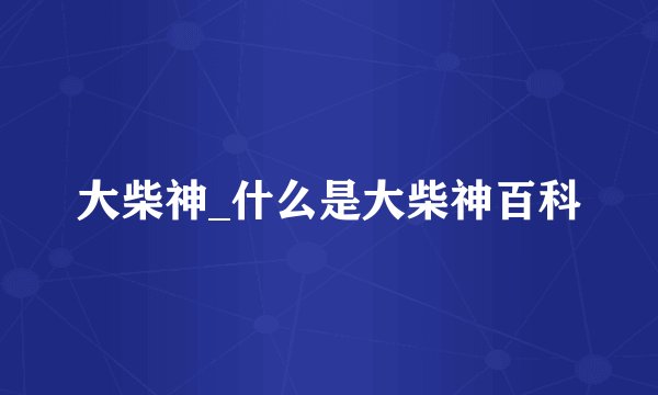 大柴神_什么是大柴神百科
