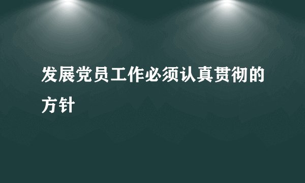 发展党员工作必须认真贯彻的方针