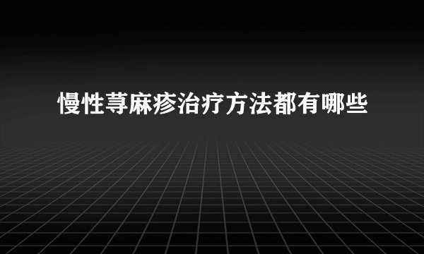 慢性荨麻疹治疗方法都有哪些