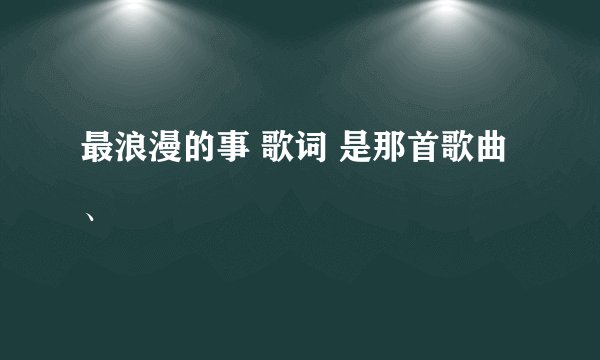 最浪漫的事 歌词 是那首歌曲、
