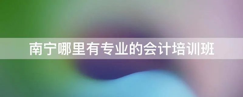 南宁哪里有专业的会计培训班