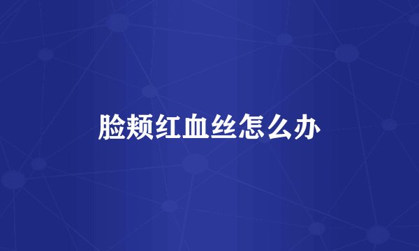 脸颊红血丝怎么办