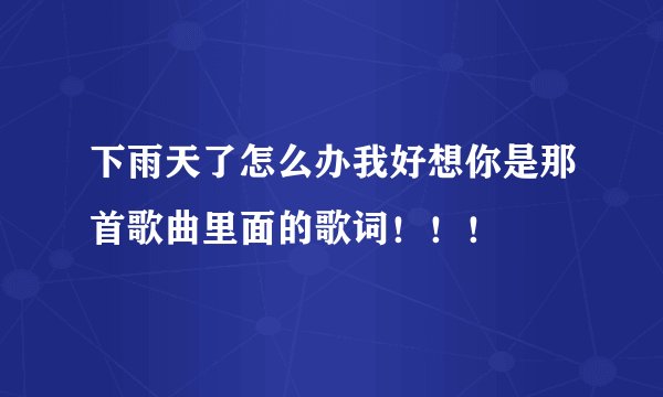 下雨天了怎么办我好想你是那首歌曲里面的歌词！！！