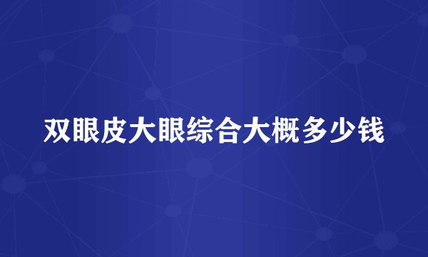 双眼皮大眼综合大概多少钱