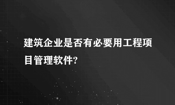 建筑企业是否有必要用工程项目管理软件?