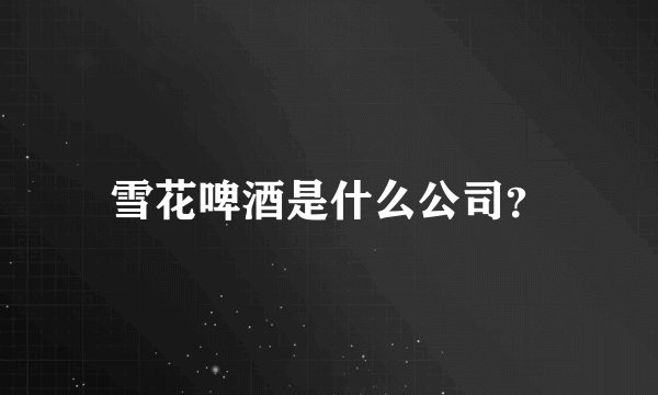 雪花啤酒是什么公司？