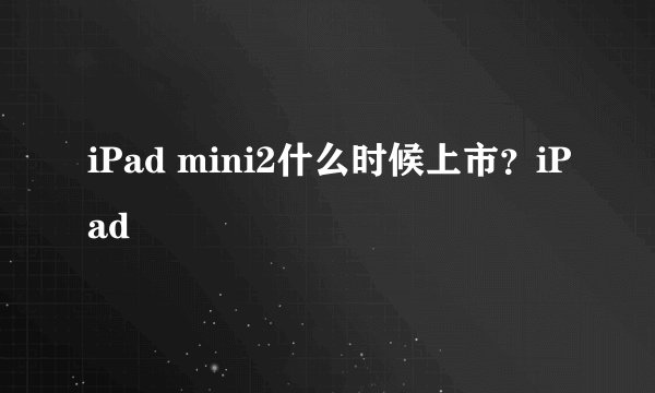 iPad mini2什么时候上市？iPad