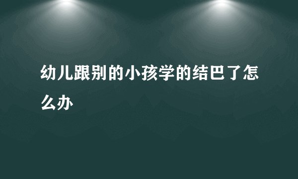 幼儿跟别的小孩学的结巴了怎么办