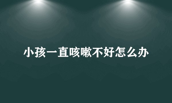 小孩一直咳嗽不好怎么办