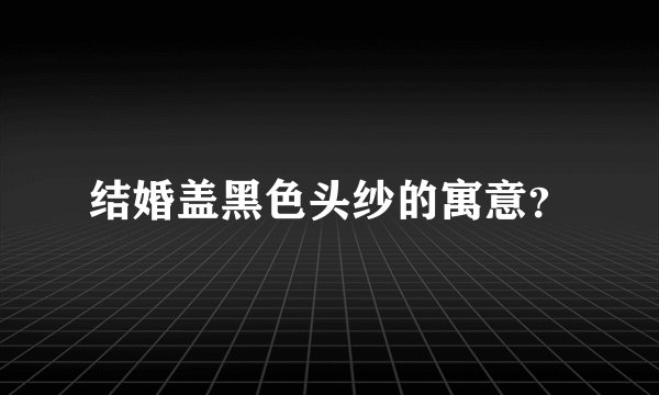 结婚盖黑色头纱的寓意？