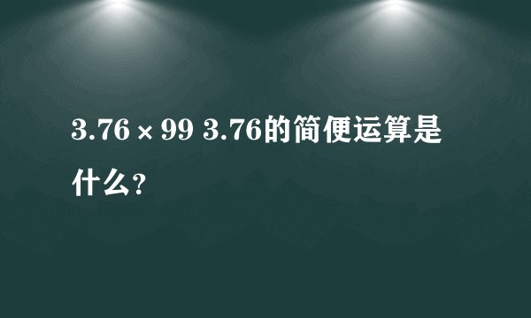 3.76×99 3.76的简便运算是什么？