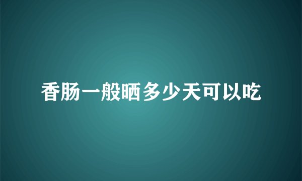 香肠一般晒多少天可以吃