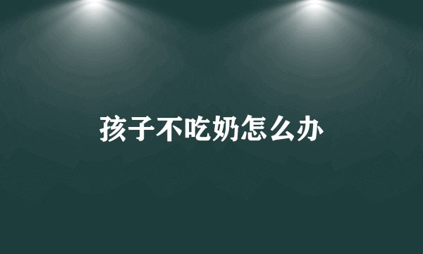 孩子不吃奶怎么办