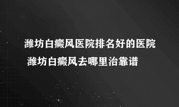 潍坊白癜风医院排名好的医院 潍坊白癜风去哪里治靠谱