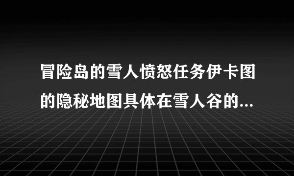 冒险岛的雪人愤怒任务伊卡图的隐秘地图具体在雪人谷的哪个位置进如？