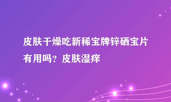 皮肤干燥吃新稀宝牌锌硒宝片有用吗？皮肤湿痒