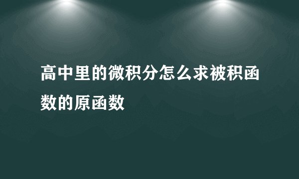 高中里的微积分怎么求被积函数的原函数