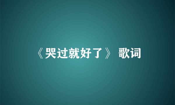 《哭过就好了》 歌词