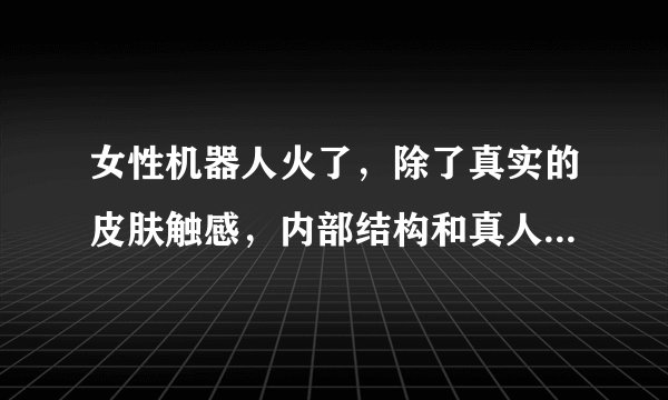 女性机器人火了，除了真实的皮肤触感，内部结构和真人有何差别？