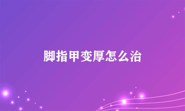 脚指甲变厚怎么治