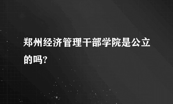 郑州经济管理干部学院是公立的吗?