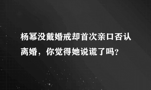 杨幂没戴婚戒却首次亲口否认离婚，你觉得她说谎了吗？