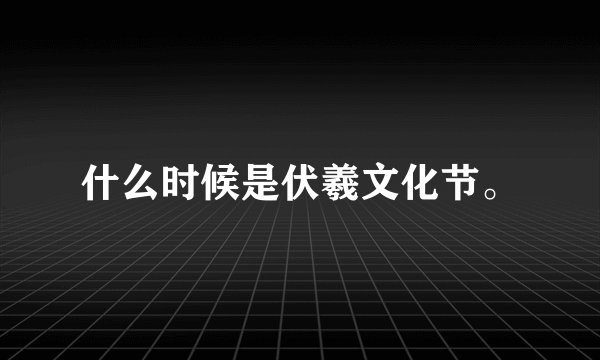 什么时候是伏羲文化节。
