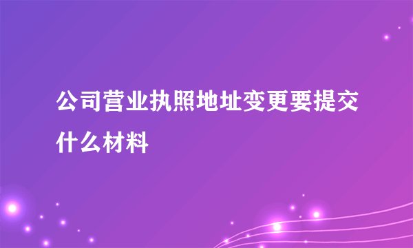 公司营业执照地址变更要提交什么材料