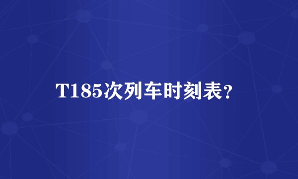 T185次列车时刻表？