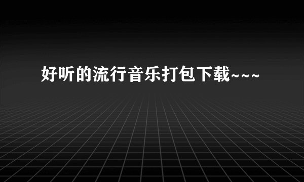 好听的流行音乐打包下载~~~