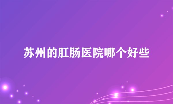 苏州的肛肠医院哪个好些