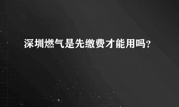 深圳燃气是先缴费才能用吗？