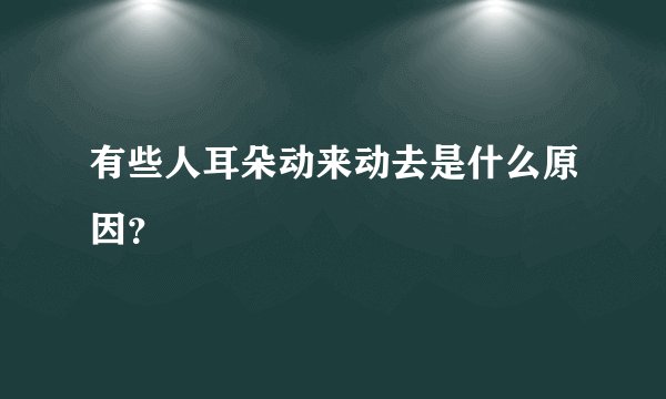 有些人耳朵动来动去是什么原因？