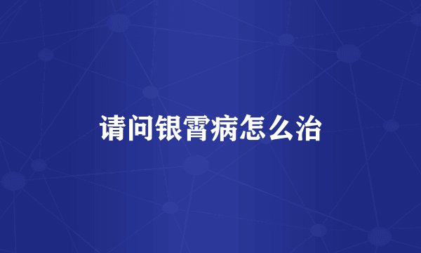 请问银霄病怎么治