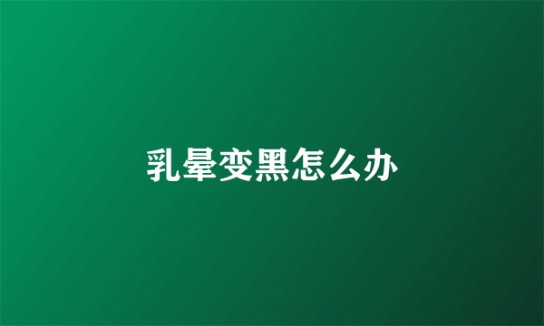 乳晕变黑怎么办