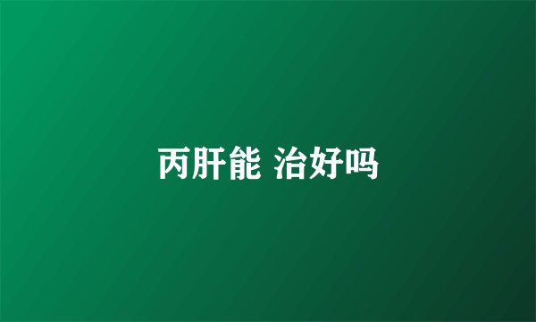 丙肝能 治好吗