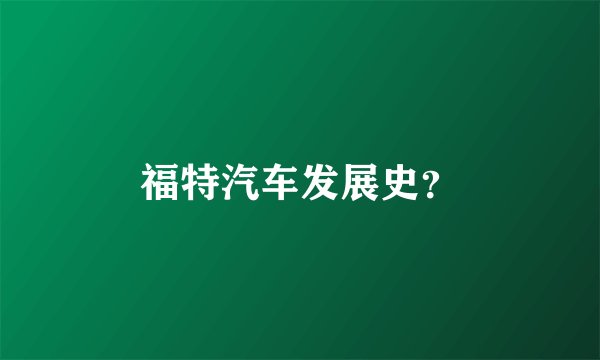 福特汽车发展史?